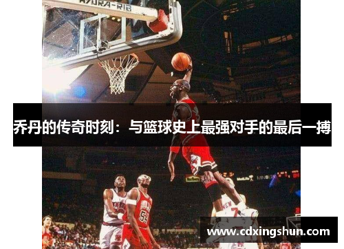 乔丹的传奇时刻：与篮球史上最强对手的最后一搏