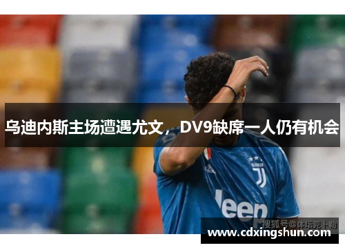 乌迪内斯主场遭遇尤文，DV9缺席一人仍有机会